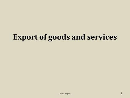 Export of goods and services 1 Ashit Hegde. Definitions as per FEMA – “Export” means, I. the taking out of India to a place outside India any goods II.provision.