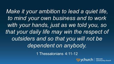 Make it your ambition to lead a quiet life, to mind your own business and to work with your hands, just as we told you, so that your daily life may win.