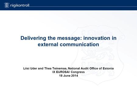 Delivering the message: innovation in external communication Liisi Uder and Thea Teinemaa, National Audit Office of Estonia IX EUROSAI Congress 18 June.