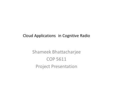 Cloud Applications in Cognitive Radio Shameek Bhattacharjee COP 5611 Project Presentation.