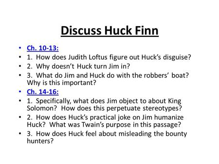 Discuss Huck Finn Ch. 10-13: 1. How does Judith Loftus figure out Huck’s disguise? 2. Why doesn’t Huck turn Jim in? 3. What do Jim and Huck do with.