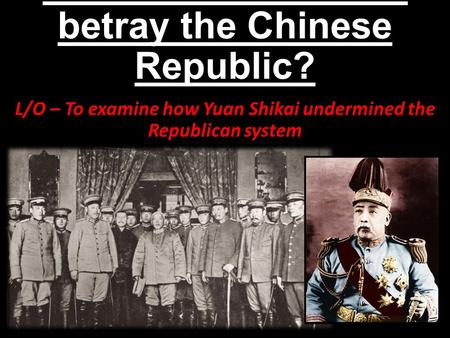 How did Yuan Shikai betray the Chinese Republic? L/O – To examine how Yuan Shikai undermined the Republican system.