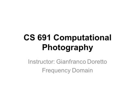 CS 691 Computational Photography Instructor: Gianfranco Doretto Frequency Domain.