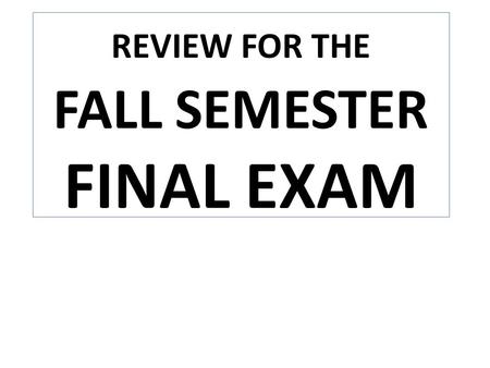REVIEW FOR THE FALL SEMESTER FINAL EXAM