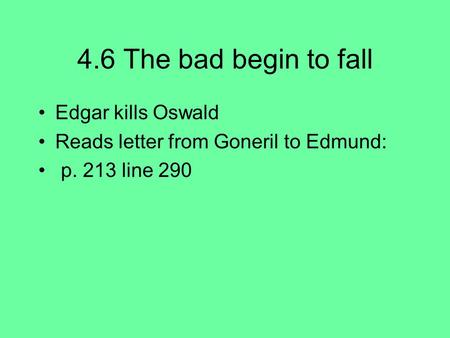 4.6 The bad begin to fall Edgar kills Oswald Reads letter from Goneril to Edmund: p. 213 line 290.