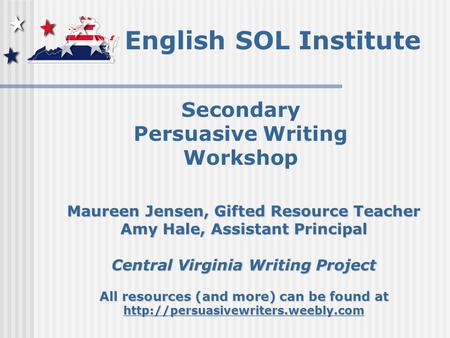 English SOL Institute Secondary Persuasive Writing Workshop Maureen Jensen, Gifted Resource Teacher Amy Hale, Assistant Principal Central Virginia Writing.