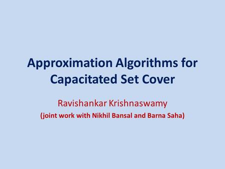 Approximation Algorithms for Capacitated Set Cover Ravishankar Krishnaswamy (joint work with Nikhil Bansal and Barna Saha)