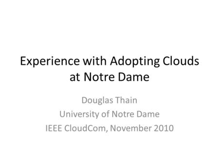Experience with Adopting Clouds at Notre Dame Douglas Thain University of Notre Dame IEEE CloudCom, November 2010.