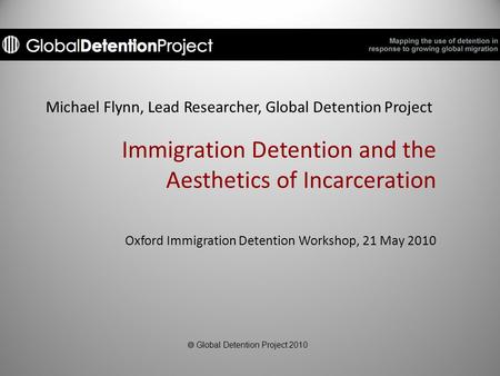Michael Flynn, Lead Researcher, Global Detention Project Immigration Detention and the Aesthetics of Incarceration Oxford Immigration Detention Workshop,