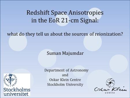 Suman Majumdar Department of Astronomy and Oskar Klein Centre Stockholm University Redshift Space Anisotropies in the EoR 21-cm Signal: what do they tell.