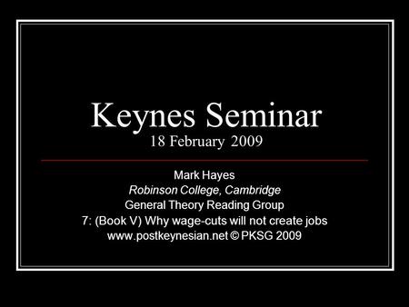 Keynes Seminar 18 February 2009 Mark Hayes Robinson College, Cambridge General Theory Reading Group 7: (Book V) Why wage-cuts will not create jobs www.postkeynesian.net.