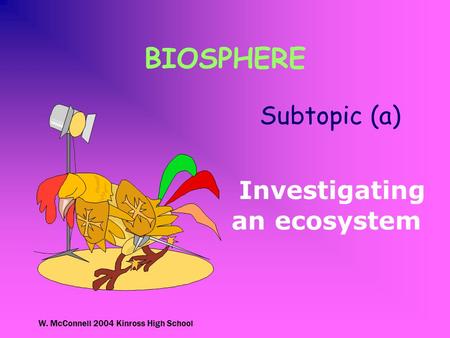 W. McConnell 2004 Kinross High School BIOSPHERE Subtopic (a) Investigating an ecosystem.
