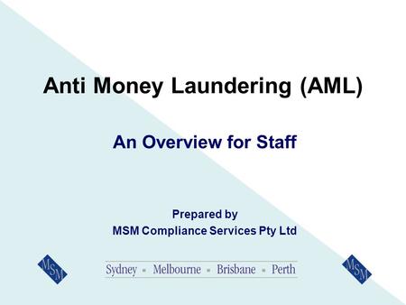Anti Money Laundering (AML) An Overview for Staff Prepared by MSM Compliance Services Pty Ltd.