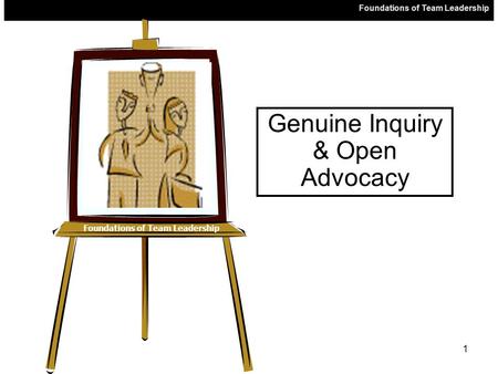 Foundations of Team Leadership 1 Genuine Inquiry & Open Advocacy.