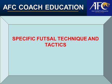 AFC COACH EDUCATION SPECIFIC FUTSAL TECHNIQUE AND TACTICS.
