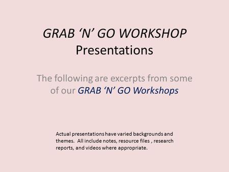 GRAB ‘N’ GO WORKSHOP Presentations The following are excerpts from some of our GRAB ‘N’ GO Workshops Actual presentations have varied backgrounds and.