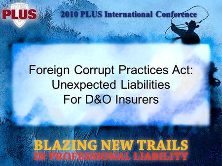 2010 PLUS International Conference Foreign Corrupt Practices Act: Unexpected Liabilities For D&O Insurers.
