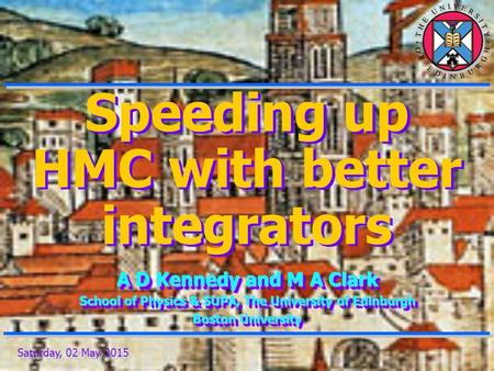 Saturday, 02 May 2015 Speeding up HMC with better integrators A D Kennedy and M A Clark School of Physics & SUPA, The University of Edinburgh Boston University.