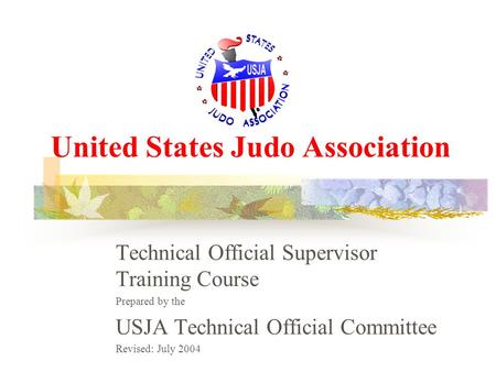 United States Judo Association Technical Official Supervisor Training Course Prepared by the USJA Technical Official Committee Revised: July 2004.