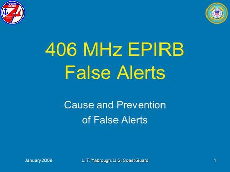 January 2009L. T. Yabrough, U.S. Coast Guard1 406 MHz EPIRB False Alerts Cause and Prevention of False Alerts.
