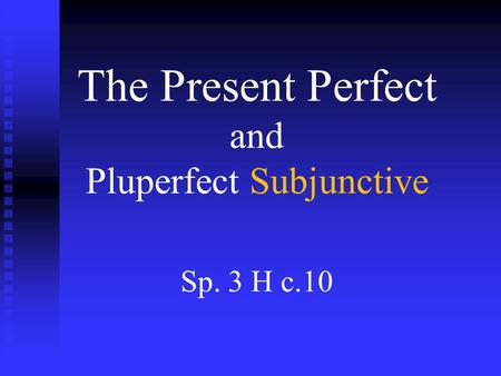 The Present Perfect and Pluperfect Subjunctive Sp. 3 H c.10.