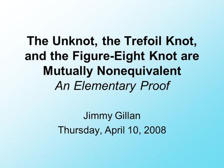 The Unknot, the Trefoil Knot, and the Figure-Eight Knot are Mutually Nonequivalent An Elementary Proof Jimmy Gillan Thursday, April 10, 2008.