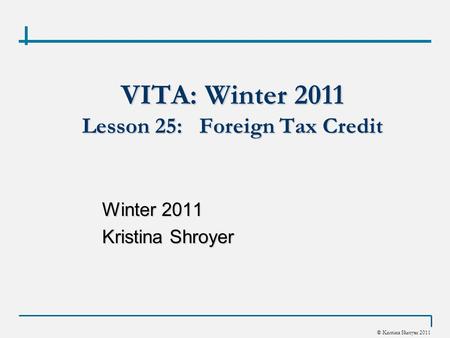 © Kristina Shroyer 2011 VITA: Winter 2011 Lesson 25: Foreign Tax Credit Winter 2011 Kristina Shroyer.