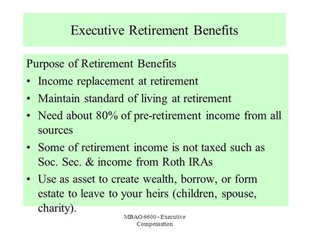 MBAO 6600 - Executive Compensation Executive Retirement Benefits Purpose of Retirement Benefits Income replacement at retirement Maintain standard of living.