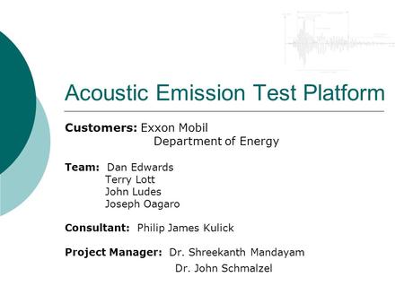 Acoustic Emission Test Platform Customers: Exxon Mobil Department of Energy Team: Dan Edwards Terry Lott John Ludes Joseph Oagaro Consultant: Philip James.