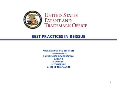1 BEST PRACTICES IN REISSUE ADDRESSING 35 USC 251 ISSUES 1.AMENDMENTS 2. CERTIFICATE OF CORRECTION 3. OATHS 4. CONSENT 5. OWNERSHIP 6. SEQ ID COMPLIANCE.