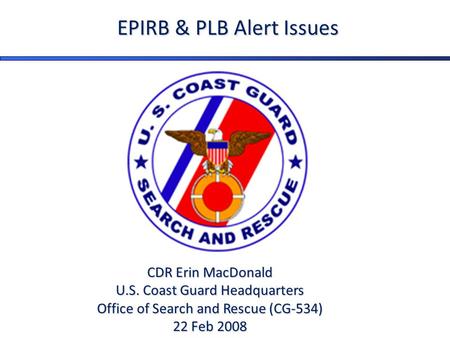 CDR Erin MacDonald U.S. Coast Guard Headquarters Office of Search and Rescue (CG-534) 22 Feb 2008 EPIRB & PLB Alert Issues.