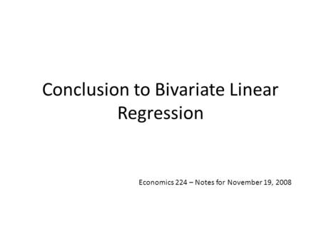 Conclusion to Bivariate Linear Regression Economics 224 – Notes for November 19, 2008.