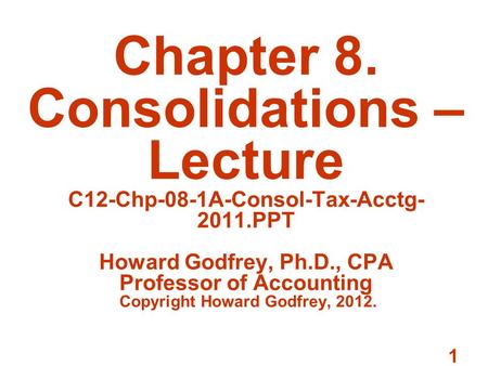1 Chapter 8. Consolidations – Lecture C12-Chp-08-1A-Consol-Tax-Acctg- 2011.PPT Howard Godfrey, Ph.D., CPA Professor of Accounting Copyright Howard Godfrey,
