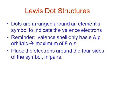 Lewis Dot Structures Dots are arranged around an element’s symbol to indicate the valence electrons Reminder: valence shell only has s & p orbitals  maximum.