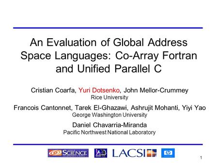 1 An Evaluation of Global Address Space Languages: Co-Array Fortran and Unified Parallel C Cristian Coarfa, Yuri Dotsenko, John Mellor-Crummey Rice University.