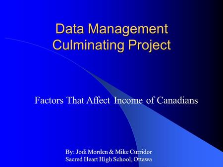 Data Management Culminating Project Factors That Affect Income of Canadians By: Jodi Morden & Mike Curridor Sacred Heart High School, Ottawa.