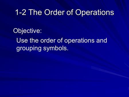 1-2 The Order of Operations Objective: Use the order of operations and grouping symbols.