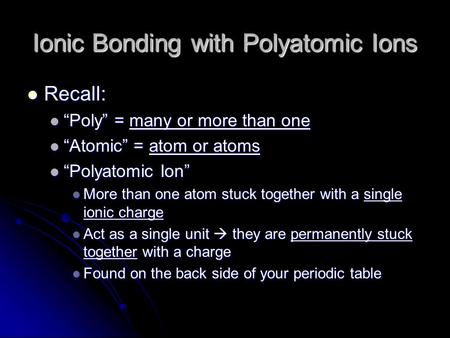 Ionic Bonding with Polyatomic Ions Recall: Recall: “Poly” = many or more than one “Poly” = many or more than one “Atomic” = atom or atoms “Atomic” = atom.