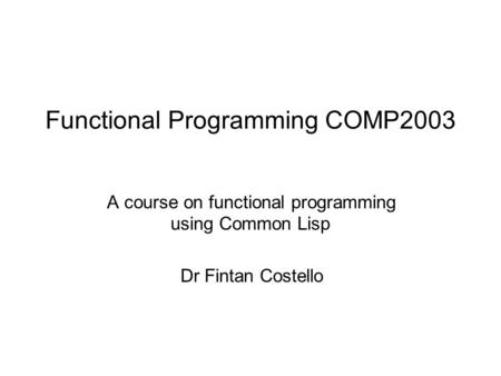 Functional Programming COMP2003 A course on functional programming using Common Lisp Dr Fintan Costello.