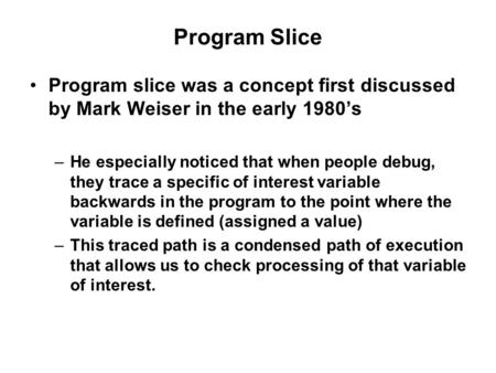 Program Slice Program slice was a concept first discussed by Mark Weiser in the early 1980’s –He especially noticed that when people debug, they trace.
