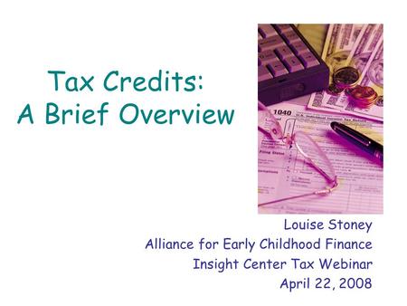 Tax Credits: A Brief Overview Louise Stoney Alliance for Early Childhood Finance Insight Center Tax Webinar April 22, 2008.