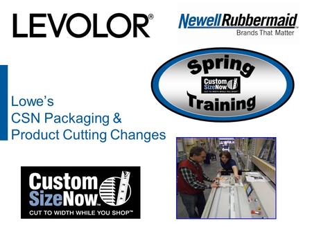 Lowe’s CSN Packaging & Product Cutting Changes. 2 Why New Packaging? » Differentiate Custom Size Now from non-sizable products (dotted line to cut) »