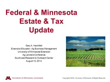 Copyright © 2014. University of Minnesota. All Rights Reserved. Federal & Minnesota Estate & Tax Update Gary A. Hachfeld Extension Educator - Ag Business.