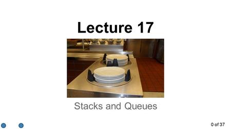 0 of 37 Stacks and Queues Lecture 17. 1 of 37 Abstract Data Types To use a method, need to know its essentials: signature and return type o additionally,