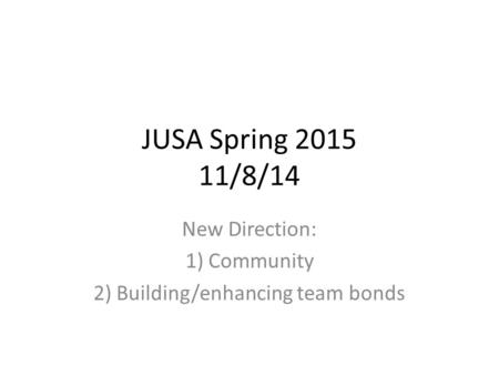 JUSA Spring 2015 11/8/14 New Direction: 1) Community 2) Building/enhancing team bonds.