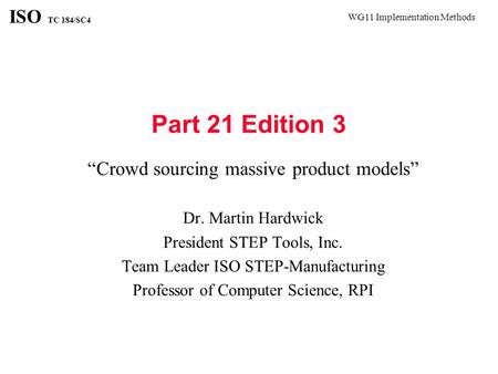 WG11 Implementation Methods ISO TC 184/SC4 Part 21 Edition 3 “Crowd sourcing massive product models” Dr. Martin Hardwick President STEP Tools, Inc. Team.