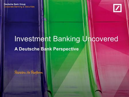 Corporate Banking & Securities Deutsche Bank Group Corporate Banking & Securities A Deutsche Bank Perspective Investment Banking Uncovered.