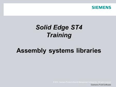 © 2011. Siemens Product Lifecycle Management Software Inc. All rights reserved Siemens PLM Software Solid Edge ST4 Training Assembly systems libraries.