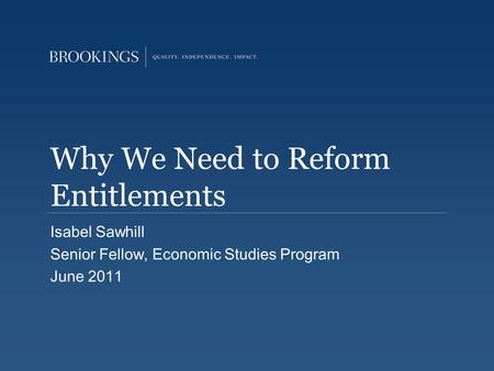 Why We Need to Reform Entitlements Isabel Sawhill Senior Fellow, Economic Studies Program June 2011.