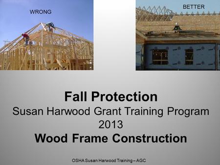 BETTER WRONG Fall Protection Susan Harwood Grant Training Program 2013 Wood Frame Construction.
